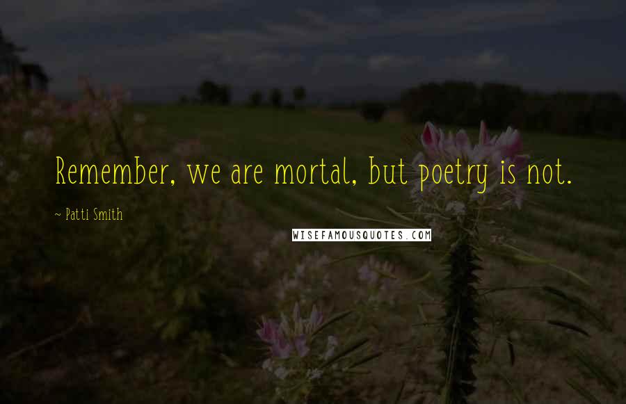 Patti Smith Quotes: Remember, we are mortal, but poetry is not.