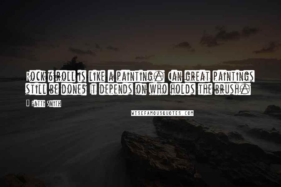 Patti Smith Quotes: Rock & roll is like a painting. Can great paintings still be done? It depends on who holds the brush.