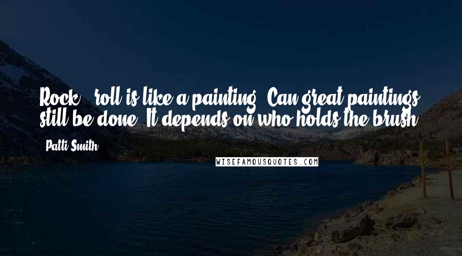 Patti Smith Quotes: Rock & roll is like a painting. Can great paintings still be done? It depends on who holds the brush.