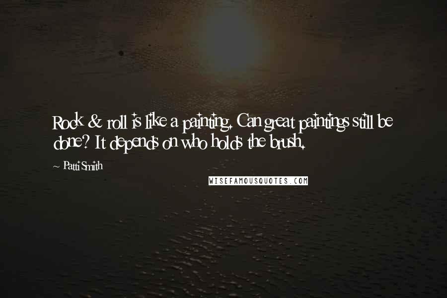 Patti Smith Quotes: Rock & roll is like a painting. Can great paintings still be done? It depends on who holds the brush.