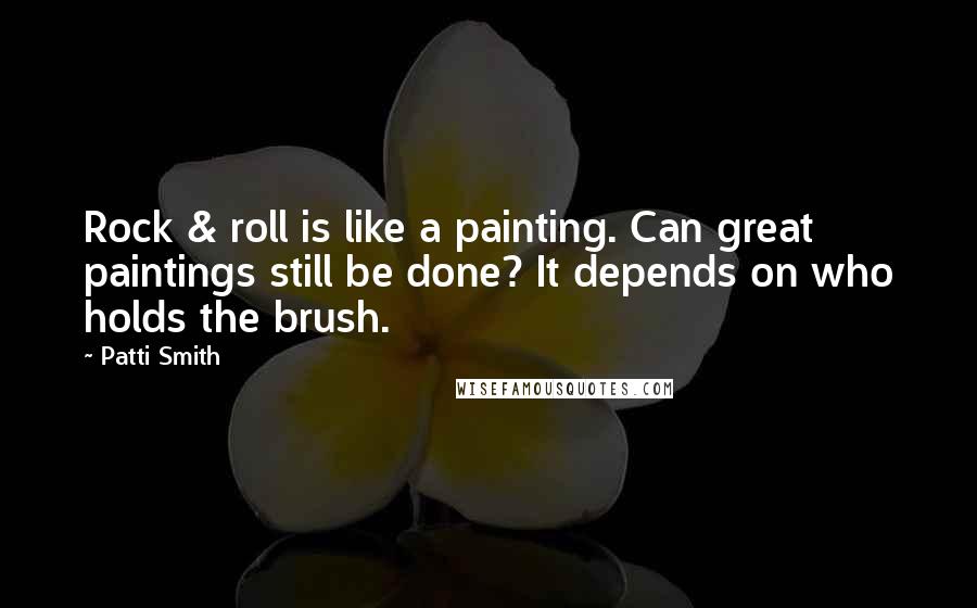 Patti Smith Quotes: Rock & roll is like a painting. Can great paintings still be done? It depends on who holds the brush.