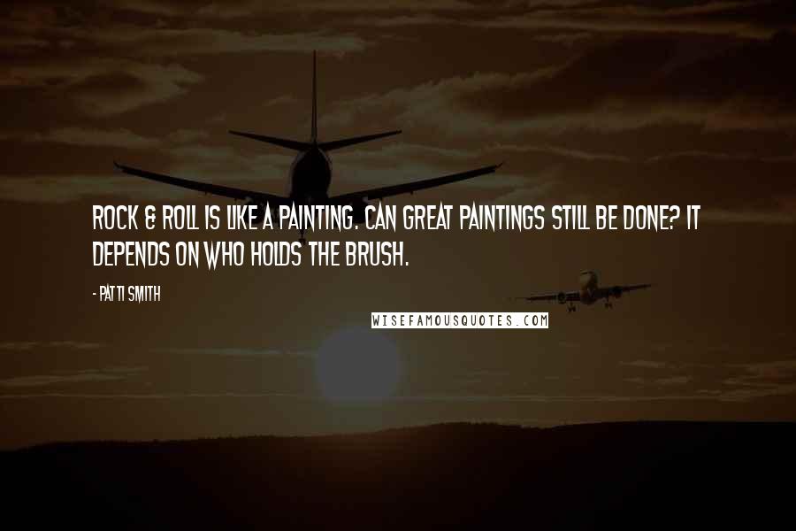 Patti Smith Quotes: Rock & roll is like a painting. Can great paintings still be done? It depends on who holds the brush.