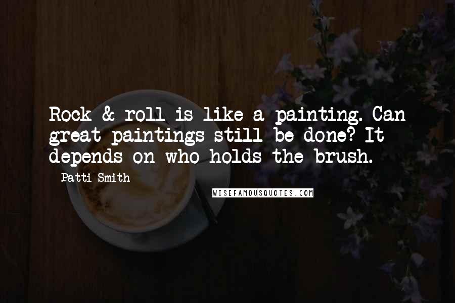 Patti Smith Quotes: Rock & roll is like a painting. Can great paintings still be done? It depends on who holds the brush.