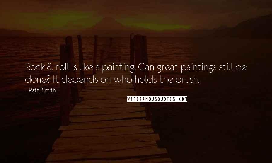 Patti Smith Quotes: Rock & roll is like a painting. Can great paintings still be done? It depends on who holds the brush.