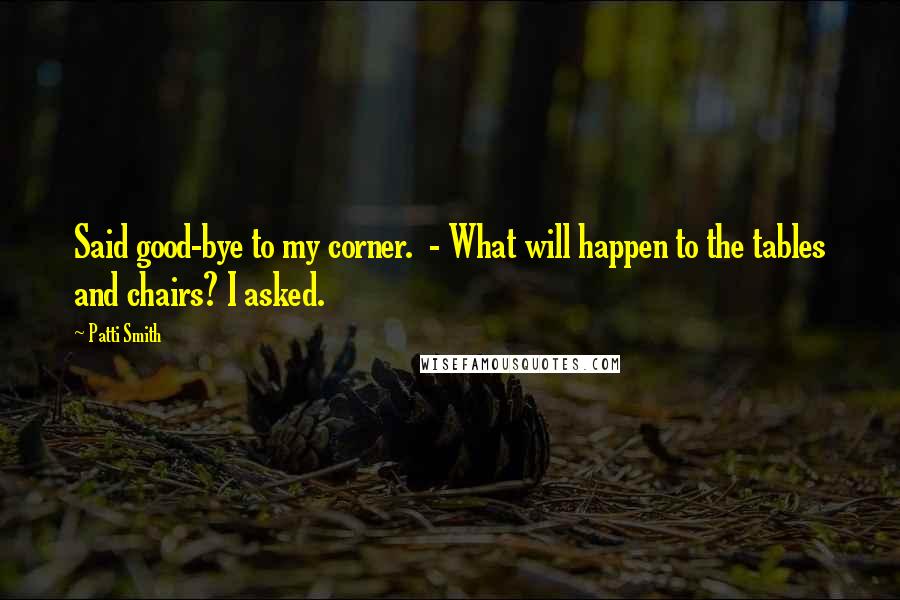 Patti Smith Quotes: Said good-bye to my corner. - What will happen to the tables and chairs? I asked.