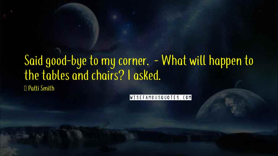 Patti Smith Quotes: Said good-bye to my corner. - What will happen to the tables and chairs? I asked.