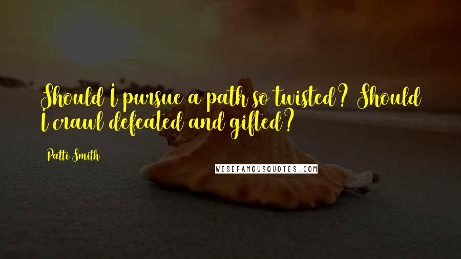 Patti Smith Quotes: Should I pursue a path so twisted? Should I crawl defeated and gifted?