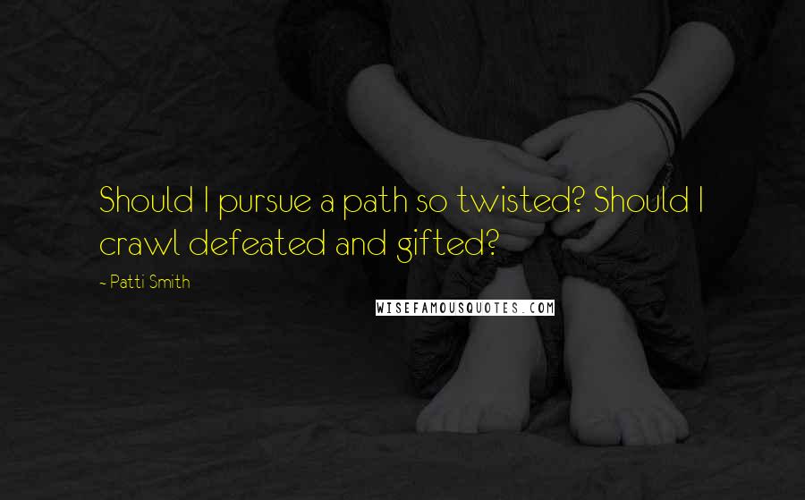 Patti Smith Quotes: Should I pursue a path so twisted? Should I crawl defeated and gifted?