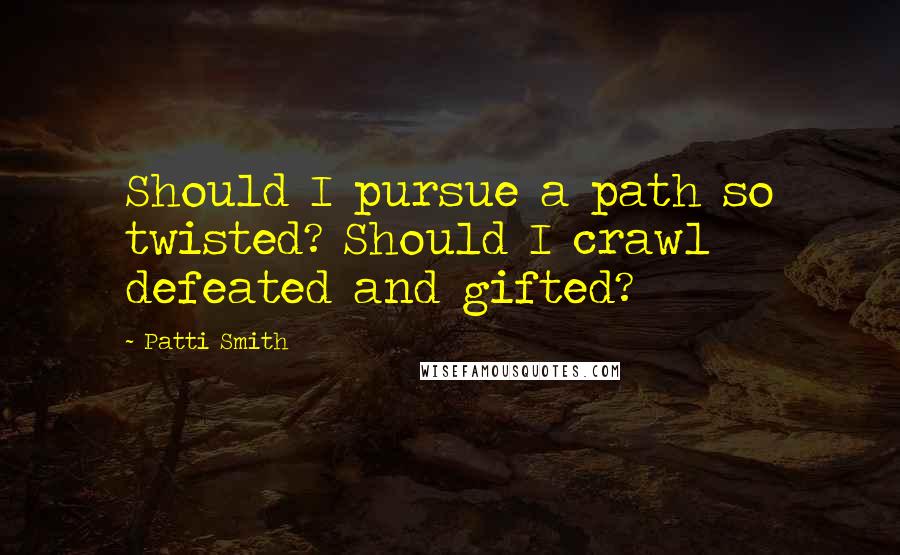 Patti Smith Quotes: Should I pursue a path so twisted? Should I crawl defeated and gifted?