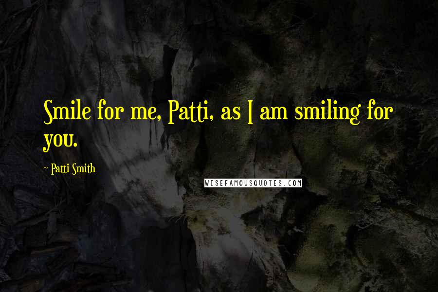 Patti Smith Quotes: Smile for me, Patti, as I am smiling for you.