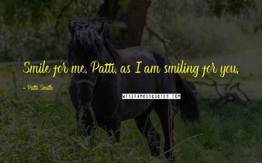 Patti Smith Quotes: Smile for me, Patti, as I am smiling for you.