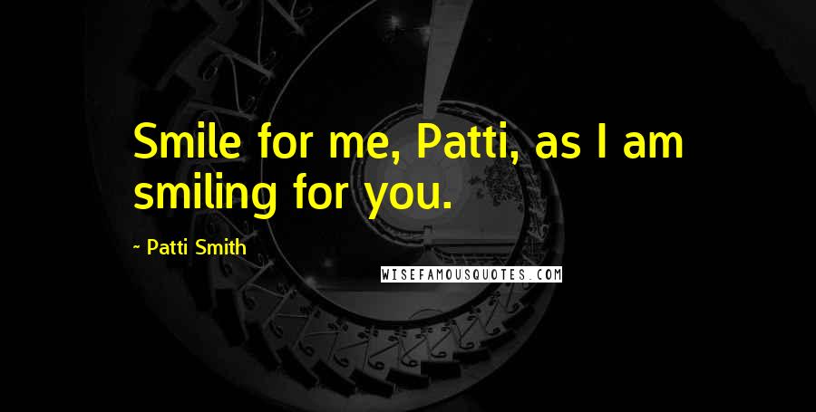 Patti Smith Quotes: Smile for me, Patti, as I am smiling for you.