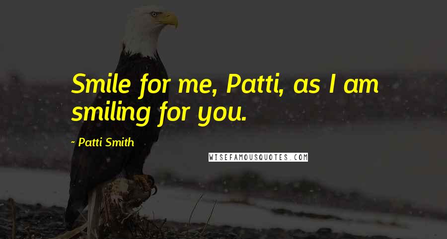 Patti Smith Quotes: Smile for me, Patti, as I am smiling for you.