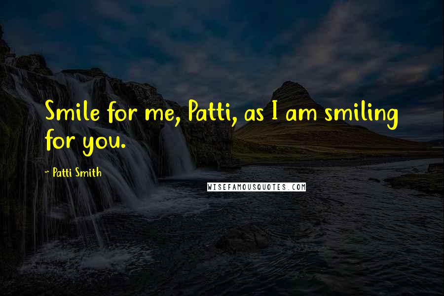 Patti Smith Quotes: Smile for me, Patti, as I am smiling for you.