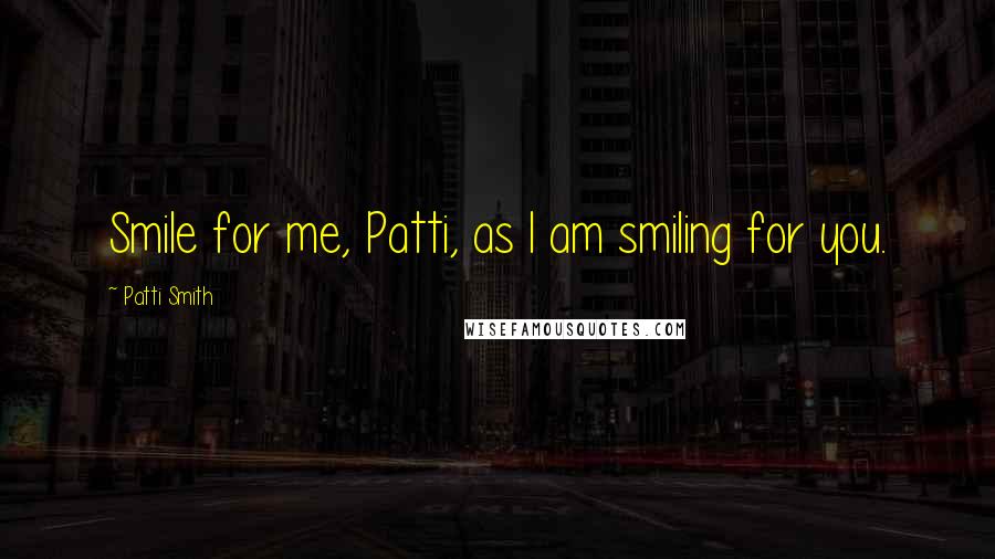 Patti Smith Quotes: Smile for me, Patti, as I am smiling for you.