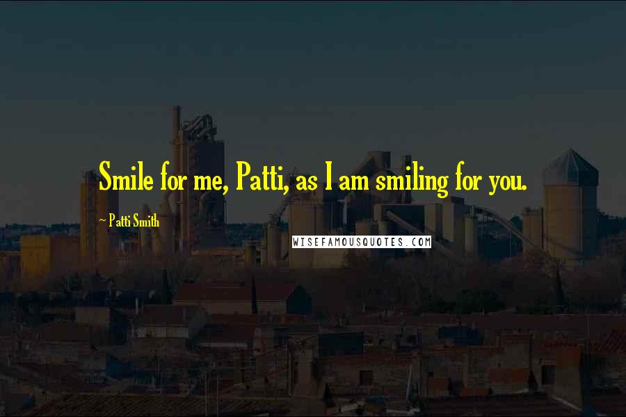 Patti Smith Quotes: Smile for me, Patti, as I am smiling for you.