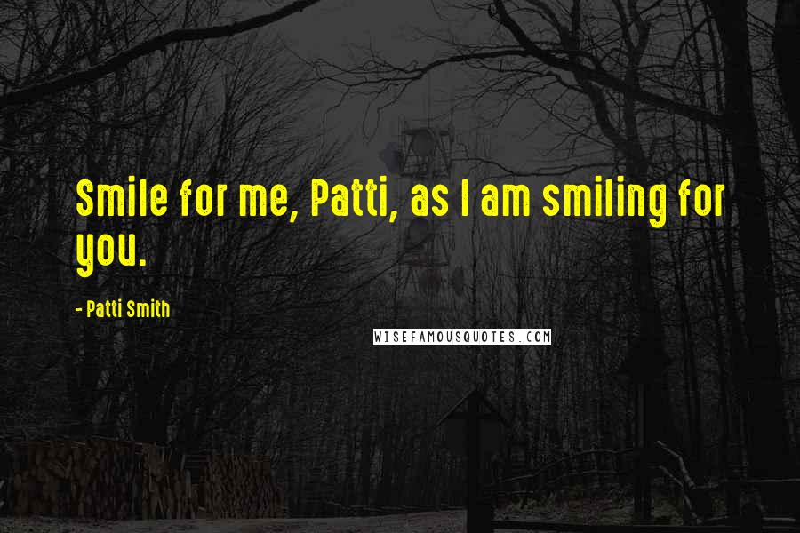 Patti Smith Quotes: Smile for me, Patti, as I am smiling for you.