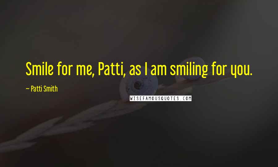 Patti Smith Quotes: Smile for me, Patti, as I am smiling for you.