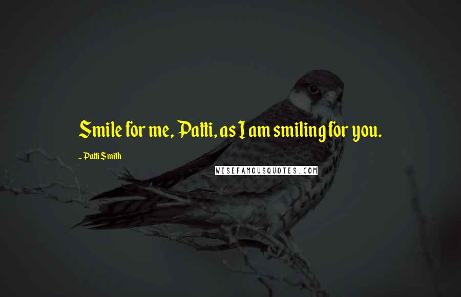 Patti Smith Quotes: Smile for me, Patti, as I am smiling for you.