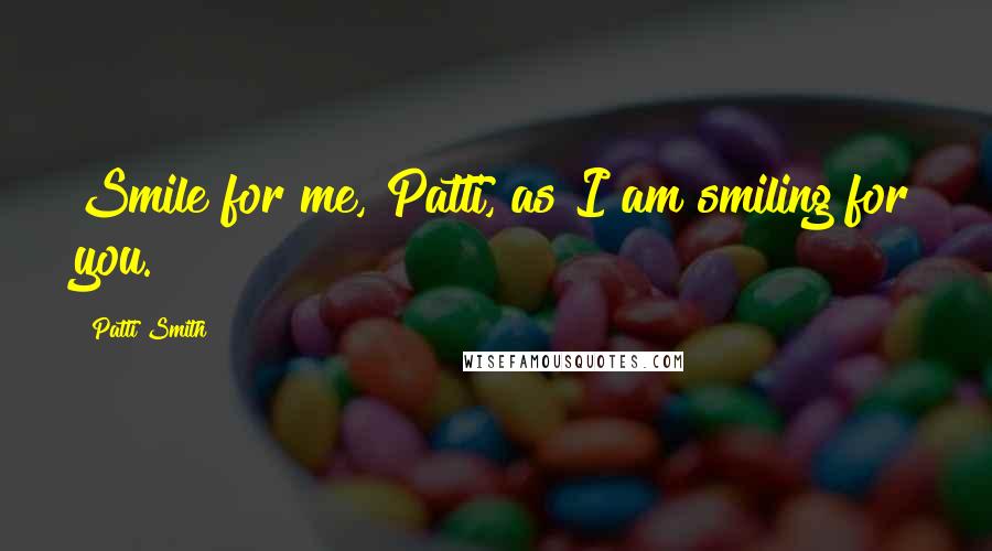Patti Smith Quotes: Smile for me, Patti, as I am smiling for you.