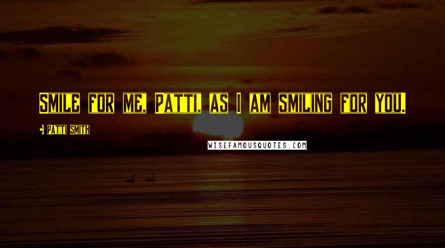 Patti Smith Quotes: Smile for me, Patti, as I am smiling for you.