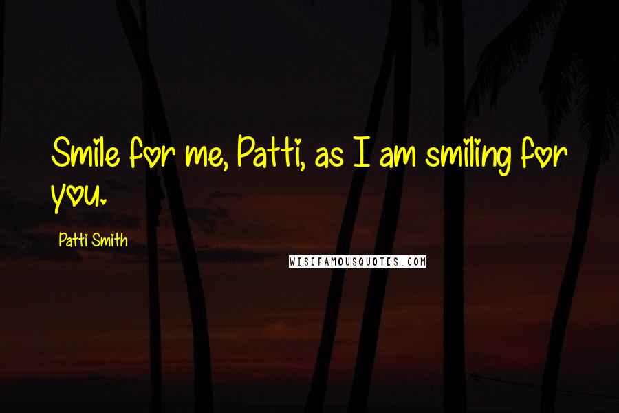 Patti Smith Quotes: Smile for me, Patti, as I am smiling for you.