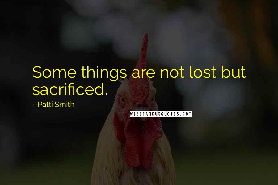 Patti Smith Quotes: Some things are not lost but sacrificed.