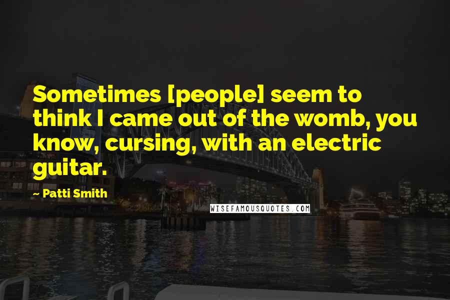 Patti Smith Quotes: Sometimes [people] seem to think I came out of the womb, you know, cursing, with an electric guitar.