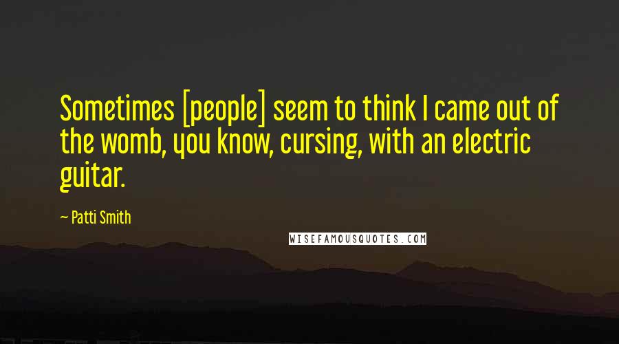 Patti Smith Quotes: Sometimes [people] seem to think I came out of the womb, you know, cursing, with an electric guitar.