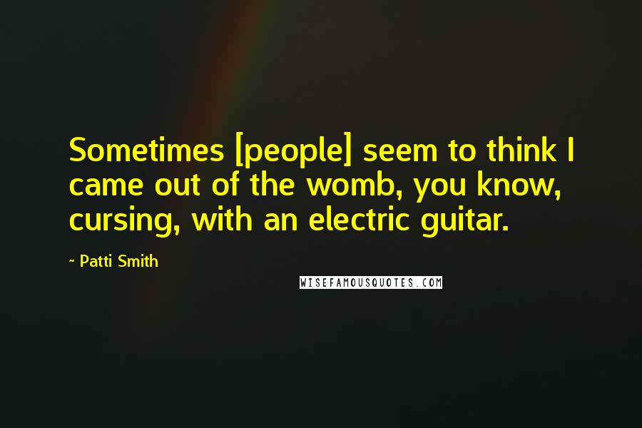 Patti Smith Quotes: Sometimes [people] seem to think I came out of the womb, you know, cursing, with an electric guitar.