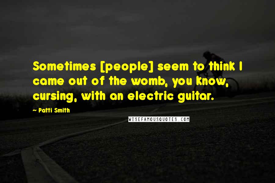 Patti Smith Quotes: Sometimes [people] seem to think I came out of the womb, you know, cursing, with an electric guitar.