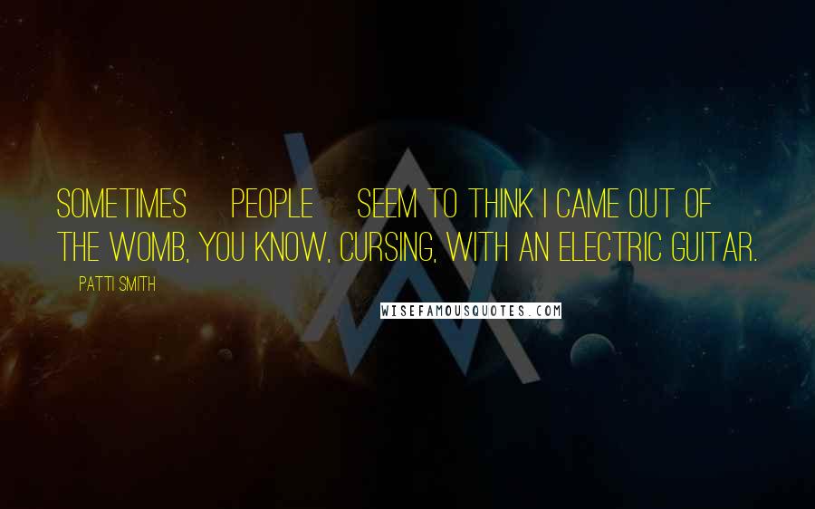 Patti Smith Quotes: Sometimes [people] seem to think I came out of the womb, you know, cursing, with an electric guitar.