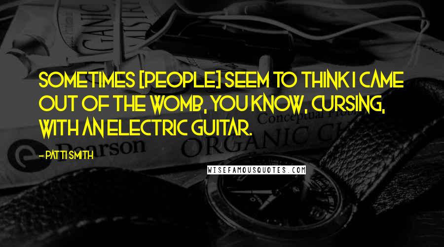 Patti Smith Quotes: Sometimes [people] seem to think I came out of the womb, you know, cursing, with an electric guitar.