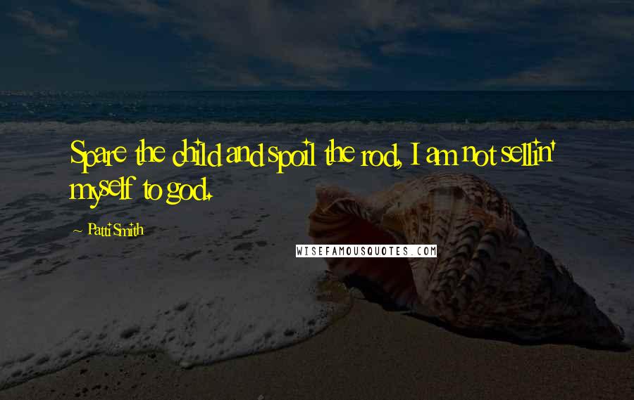 Patti Smith Quotes: Spare the child and spoil the rod, I am not sellin' myself to god.