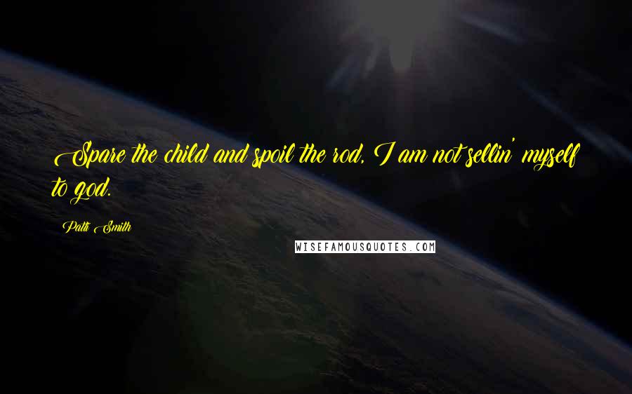 Patti Smith Quotes: Spare the child and spoil the rod, I am not sellin' myself to god.