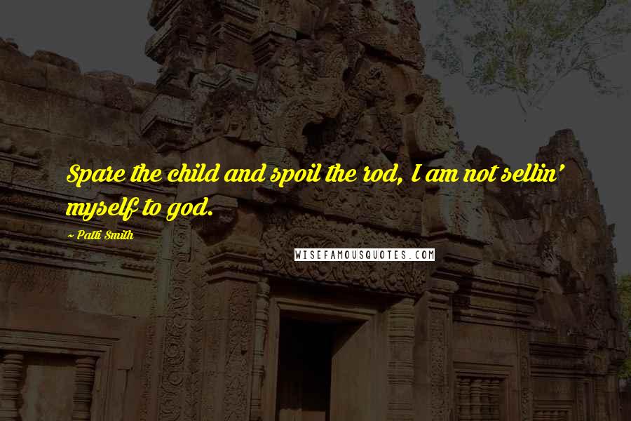 Patti Smith Quotes: Spare the child and spoil the rod, I am not sellin' myself to god.
