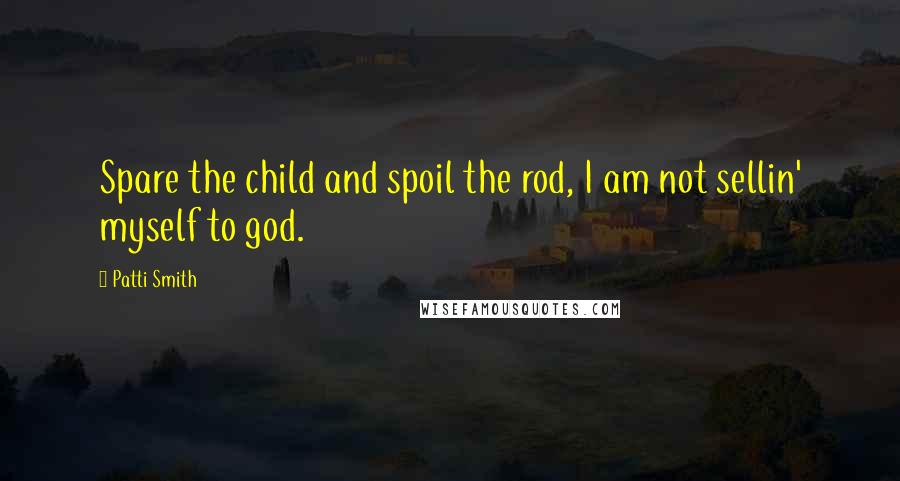 Patti Smith Quotes: Spare the child and spoil the rod, I am not sellin' myself to god.