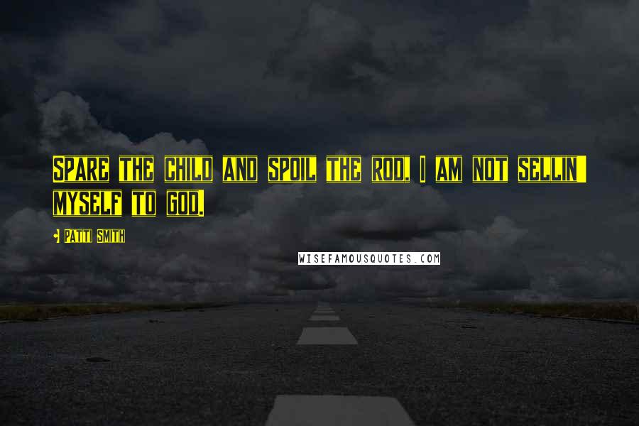 Patti Smith Quotes: Spare the child and spoil the rod, I am not sellin' myself to god.