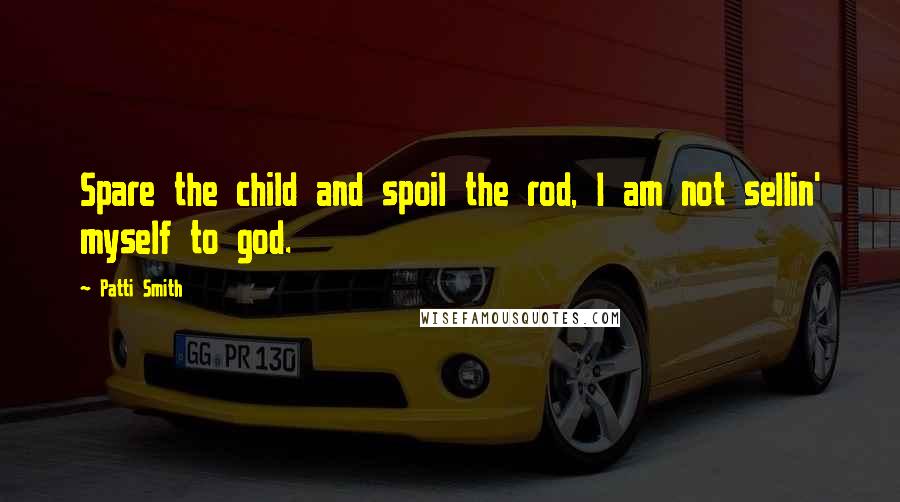 Patti Smith Quotes: Spare the child and spoil the rod, I am not sellin' myself to god.