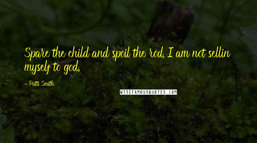 Patti Smith Quotes: Spare the child and spoil the rod, I am not sellin' myself to god.