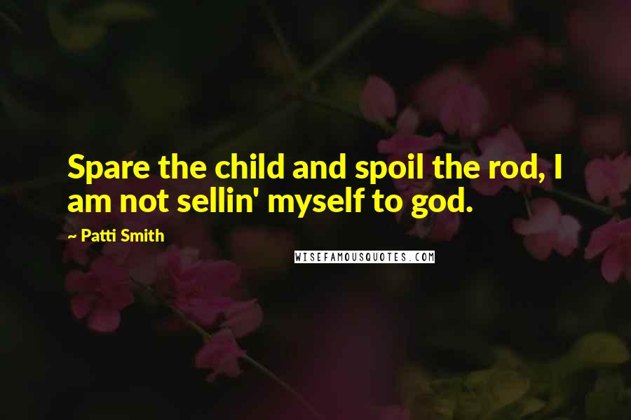 Patti Smith Quotes: Spare the child and spoil the rod, I am not sellin' myself to god.