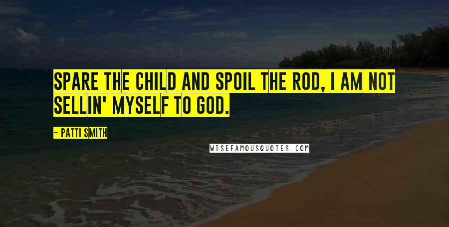 Patti Smith Quotes: Spare the child and spoil the rod, I am not sellin' myself to god.