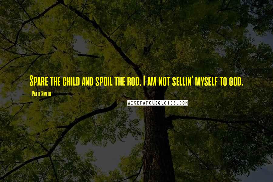 Patti Smith Quotes: Spare the child and spoil the rod, I am not sellin' myself to god.