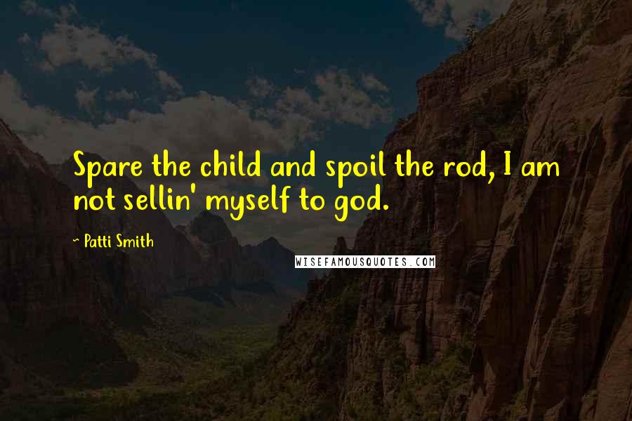 Patti Smith Quotes: Spare the child and spoil the rod, I am not sellin' myself to god.