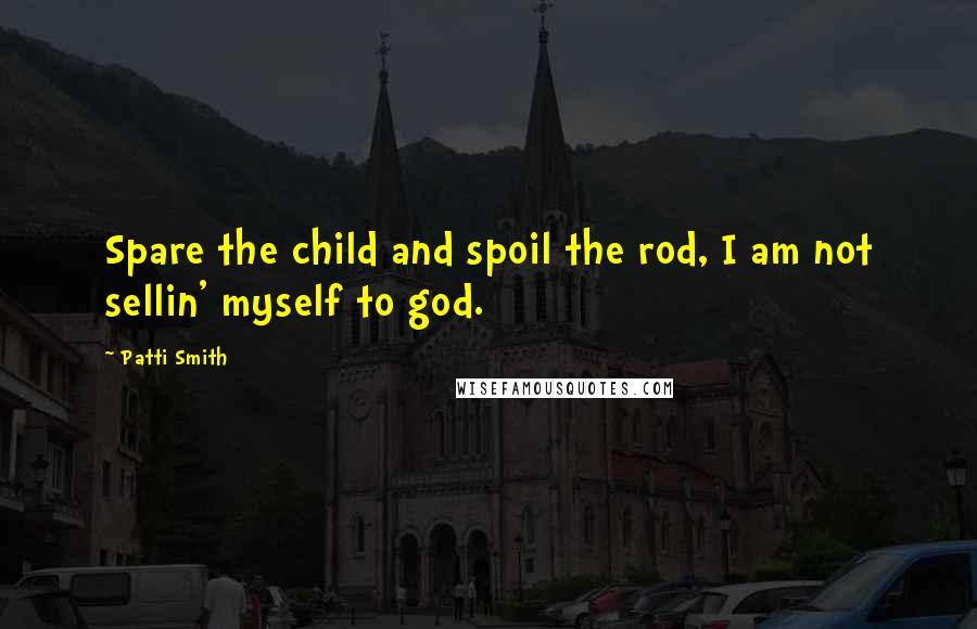 Patti Smith Quotes: Spare the child and spoil the rod, I am not sellin' myself to god.