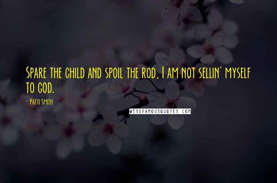 Patti Smith Quotes: Spare the child and spoil the rod, I am not sellin' myself to god.