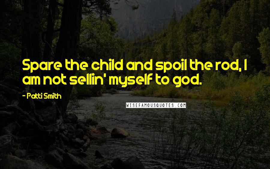 Patti Smith Quotes: Spare the child and spoil the rod, I am not sellin' myself to god.