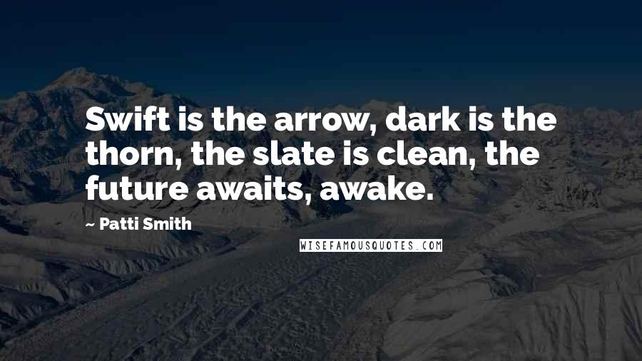 Patti Smith Quotes: Swift is the arrow, dark is the thorn, the slate is clean, the future awaits, awake.