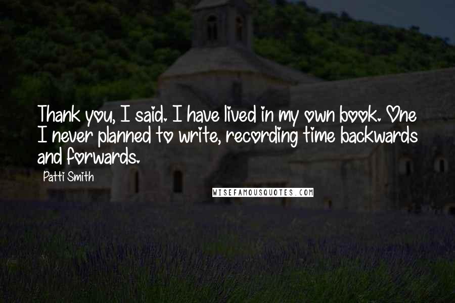 Patti Smith Quotes: Thank you, I said. I have lived in my own book. One I never planned to write, recording time backwards and forwards.
