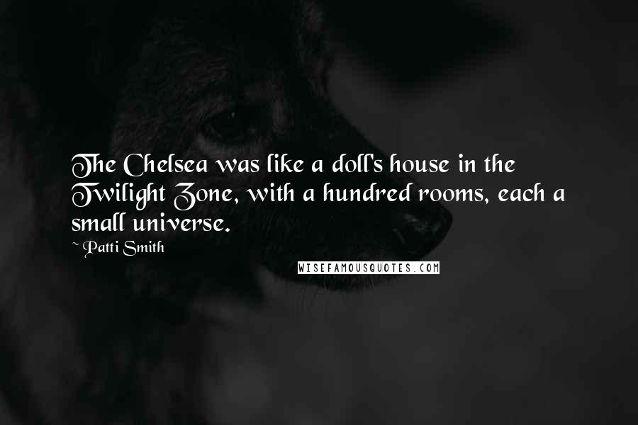 Patti Smith Quotes: The Chelsea was like a doll's house in the Twilight Zone, with a hundred rooms, each a small universe.